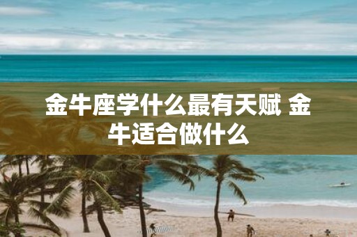 金牛座学什么最有天赋 金牛适合做什么
