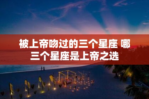 被上帝吻过的三个星座 哪三个星座是上帝之选