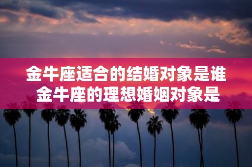 金牛座适合的结婚对象是谁 金牛座的理想婚姻对象是谁