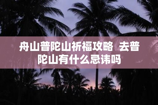 舟山普陀山祈福攻略 去普陀山有什么忌讳吗