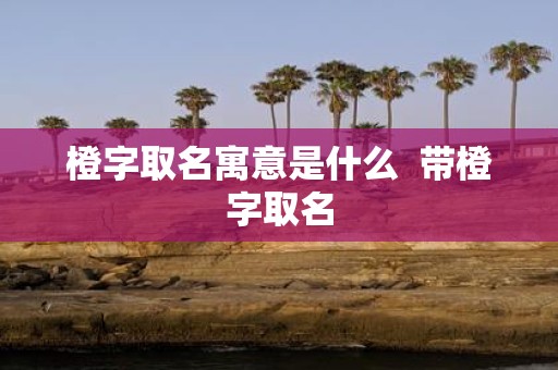 橙字取名寓意是什么 带橙字取名