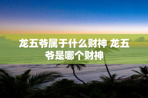 龙五爷属于什么财神 龙五爷是哪个财神