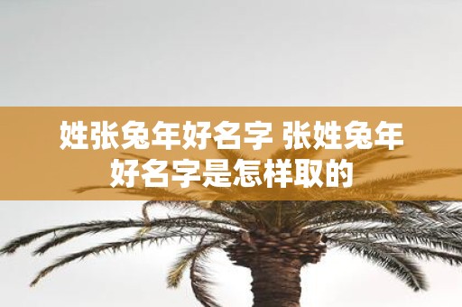 姓张蛇年好名字 张姓蛇年好名字是怎样取的