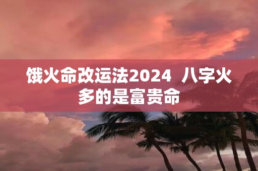饿火命改运法2025 八字火多的是富贵命