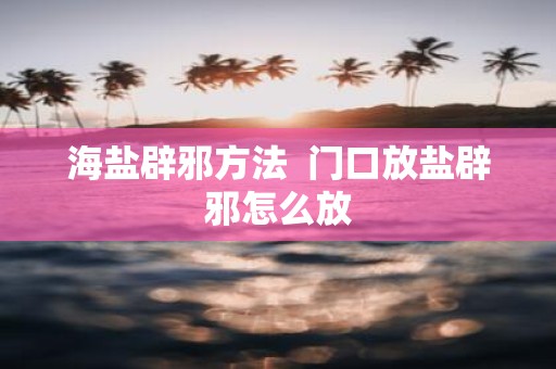 海盐辟邪方法 门口放盐辟邪怎么放