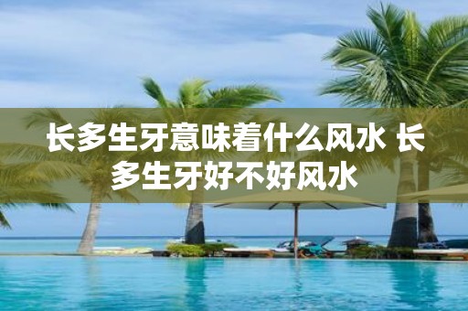 长多生牙意味着什么风水 长多生牙好不好风水