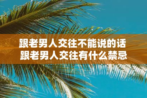 跟老男人交往不能说的话 跟老男人交往有什么禁忌