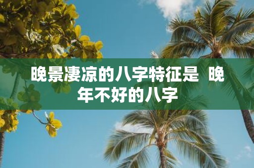 晚景凄凉的八字特征是 晚年不好的八字