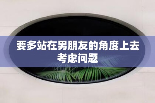 要多站在男朋友的角度上去考虑问题