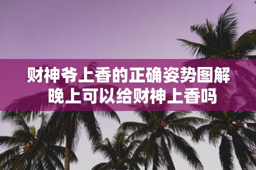 财神爷上香的正确姿势图解 晚上可以给财神上香吗