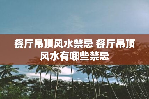 餐厅吊顶风水禁忌 餐厅吊顶风水有哪些禁忌