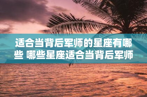 适合当背后军师的星座有哪些 哪些星座适合当背后军师