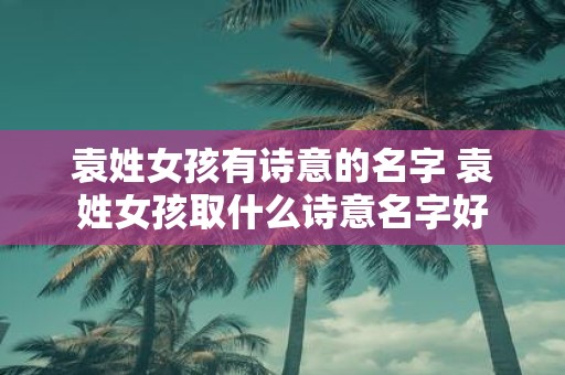 袁姓女孩有诗意的名字 袁姓女孩取什么诗意名字好
