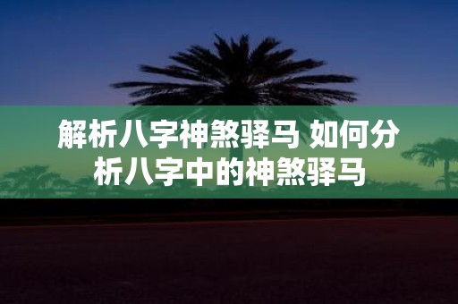 解析八字神煞驿马 如何分析八字中的神煞驿马