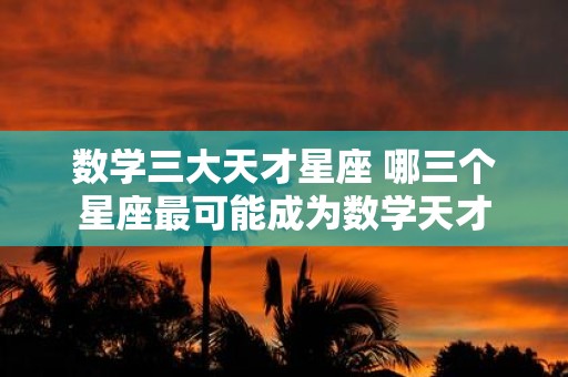 数学三大天才星座 哪三个星座最可能成为数学天才