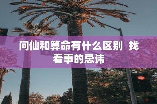 问仙和算命有什么区别 找看事的忌讳
