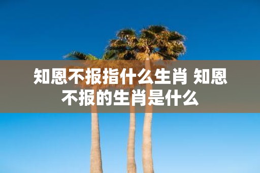知恩不报指什么生肖 知恩不报的生肖是什么