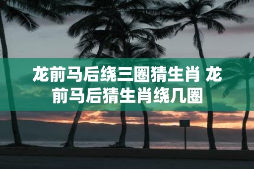 龙前马后绕三圈猜生肖 龙前马后猜生肖绕几圈
