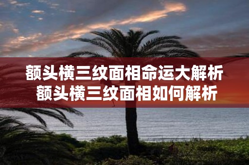 额头横三纹面相命运大解析 额头横三纹面相如何解析