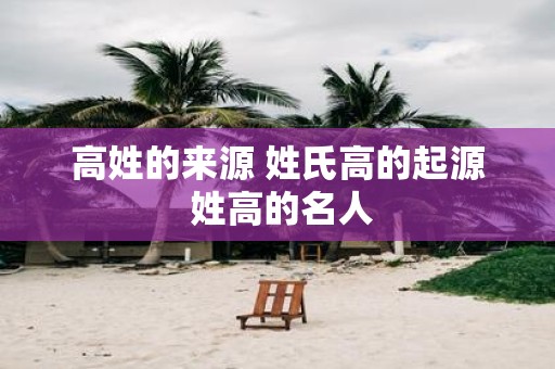 高姓的来源 姓氏高的起源 姓高的名人
