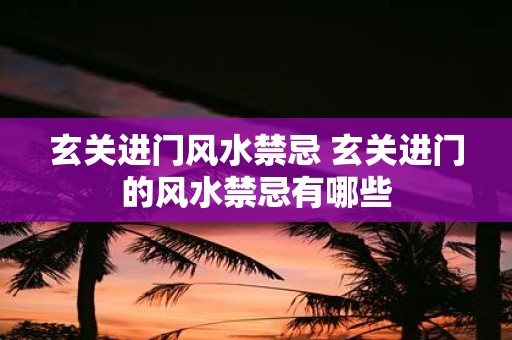 玄关进门风水禁忌 玄关进门的风水禁忌有哪些