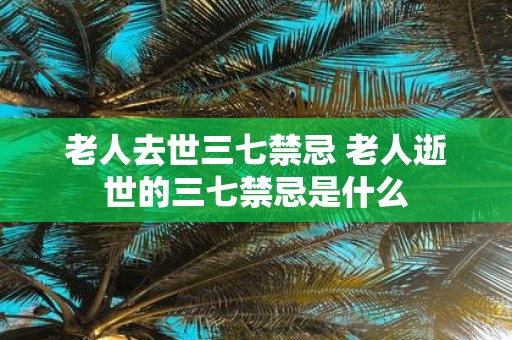 老人去世三七禁忌 老人逝世的三七禁忌是什么