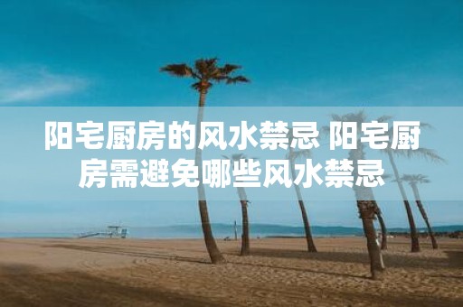 阳宅厨房的风水禁忌 阳宅厨房需避免哪些风水禁忌