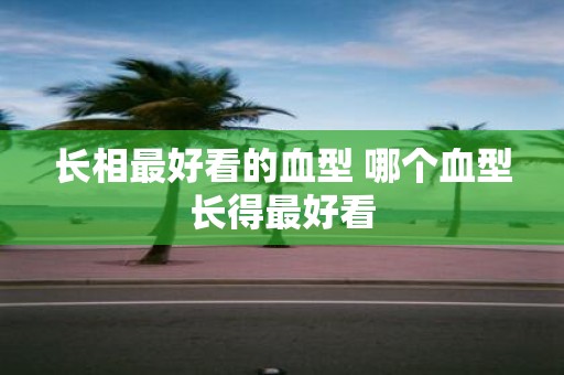 长相最好看的血型 哪个血型长得最好看