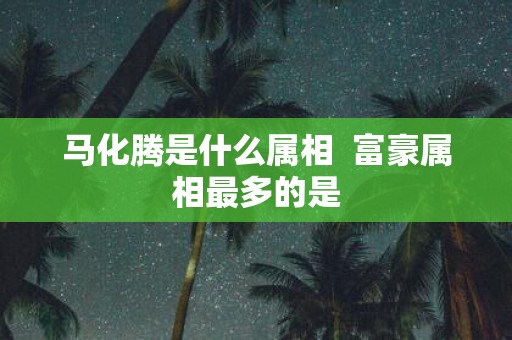 马化腾是什么属相 富豪属相最多的是