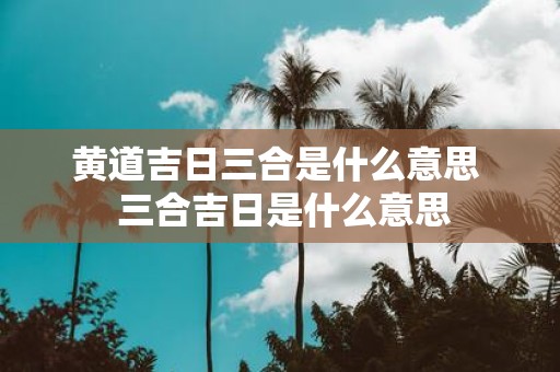 黄道吉日三合是什么意思 三合吉日是什么意思