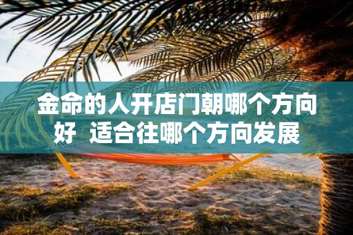 金命的人开店门朝哪个方向好 适合往哪个方向发展