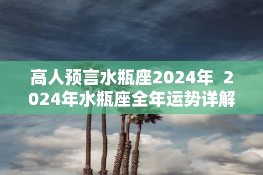 高人预言水瓶座2025年 2025年水瓶座全年运势详解
