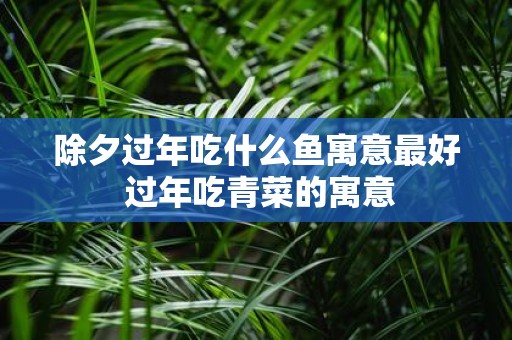 除夕过年吃什么鱼寓意最好 过年吃青菜的寓意