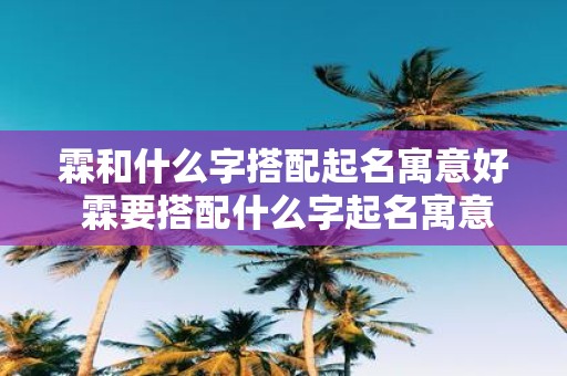 霖和什么字搭配起名寓意好 霖要搭配什么字起名寓意好吗