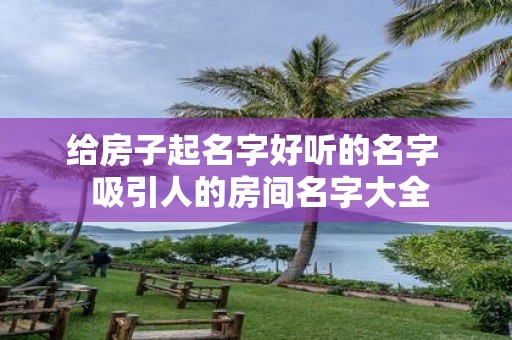给房子起名字好听的名字 吸引人的房间名字大全