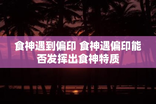 食神遇到偏印 食神遇偏印能否发挥出食神特质
