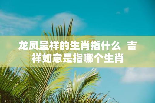 龙凤呈祥的生肖指什么 吉祥如意是指哪个生肖