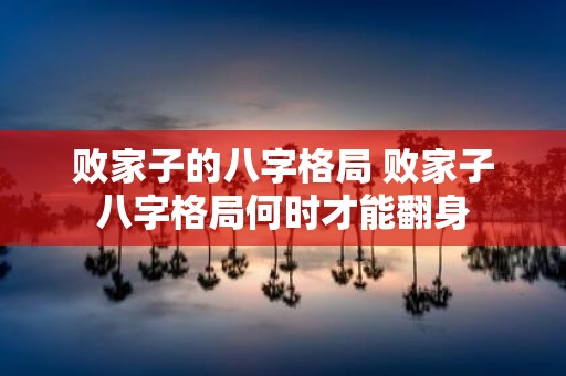 败家子的八字格局 败家子八字格局何时才能翻身