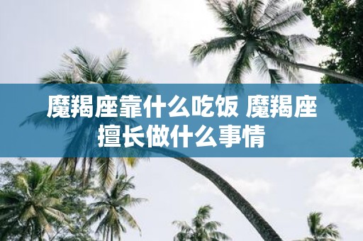 魔羯座靠什么吃饭 魔羯座擅长做什么事情