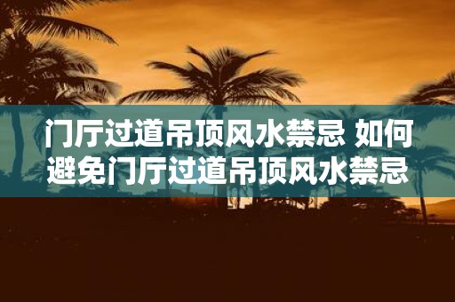 门厅过道吊顶风水禁忌 如何避免门厅过道吊顶风水禁忌