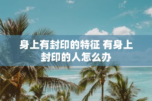 身上有封印的特征 有身上封印的人怎么办