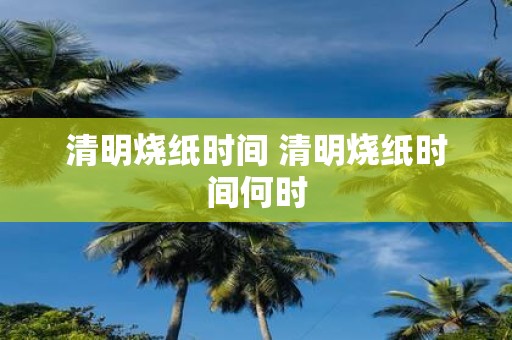 清明烧纸时间 清明烧纸时间何时
