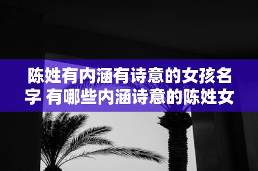 陈姓有内涵有诗意的女孩名字 有哪些内涵诗意的陈姓女孩名字