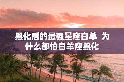 黑化后的最强星座白羊 为什么都怕白羊座黑化