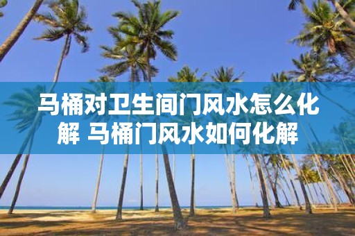 马桶对卫生间门风水怎么化解 马桶门风水如何化解