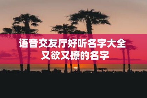 语音交友厅好听名字大全 又欲又撩的名字