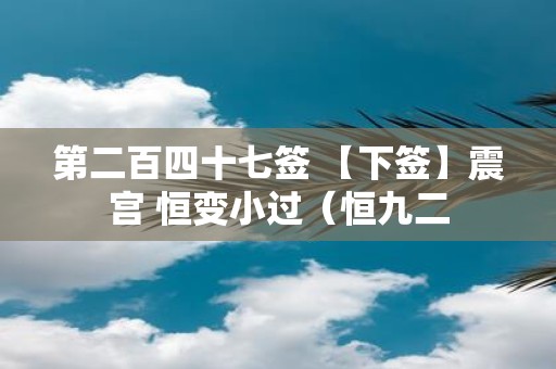 第二百四十七签 【下签】震宫 恒变小过（恒九二