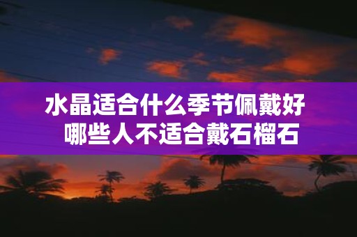水晶适合什么季节佩戴好 哪些人不适合戴石榴石
