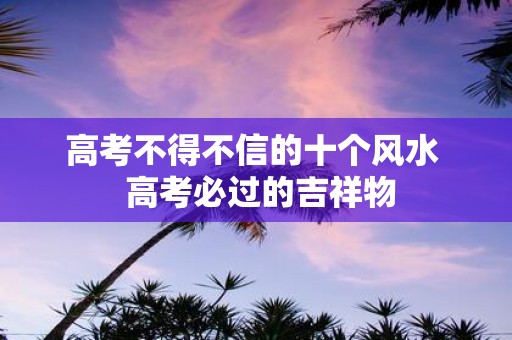 高考不得不信的十个风水 高考必过的吉祥物