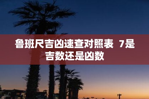 鲁班尺吉凶速查对照表 7是吉数还是凶数